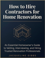 How To Hire Contractors For Home Renovation: An Essential Homeowner's Guide to Vetting, Interviewing, and Hiring Trusted Renovation Professionals B0H2QBBDX7 Book Cover
