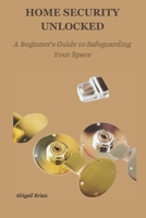 HOME SECURITY UNLOCKED: A Beginner's Guide to Safeguarding Your Space B0CSS2VM2J Book Cover