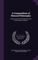 A Compendium of Natural Philosophy: Being a Survey of the Wisdom of God in the Creation, Volume 3 1357327307 Book Cover