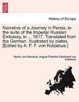 Narrative of a Journey in Persia, in the suite of the Imperial Russian Embassy, in ... 1817. Translated from the German. Illustrated by plates. [Edited by A. F. F. von Kotzebue.] 1241490457 Book Cover
