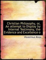 Christian Philosophy, or, An attempt to Display by Internal Testimony, the Evidence and Excellence o 110408256X Book Cover