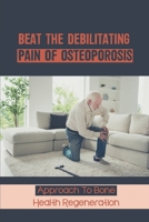 Beat The Debilitating Pain Of Osteoporosis: Approach To Bone Health Regeneration: Achieving Optimal Bone Health null Book Cover