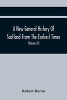 A New General History of Scotland: From the Earliest Times, to the Aera of the Abolition of the Hereditary Jurisdictions of Subjects in Scotland in the Year 1748, Volume 3 9354441882 Book Cover