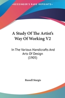 A Study Of The Artist's Way Of Working V2: In The Various Handicrafts And Arts Of Design 101403664X Book Cover