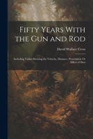 Fifty Years With the Gun and Rod: Including Tables Showing the Velocity, Distance, Penetration Or Effect of Shot 1021664146 Book Cover