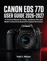 Canon EOS 77D User Guide 2026–2027: A Practical Manual for Setup, Autofocus Fixes and Modern Connectivity Beyond the Original Instructions B0HH6ZDZC8 Book Cover