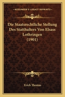 Die Staatsrechtliche Stellung Des Statthalters Von Elsass-Lothringen ... 1120415705 Book Cover