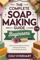 THE COMPLETE SOAP MAKING GUIDE FOR BEGINNERS: Step-by-Step Guide to Making, Selling and Profiting from Handmade Soaps B0FSF32K5V Book Cover