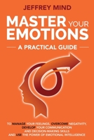 Master Your Emotions: A Practical Guide to Manage Your Feelings, Overcome Negativity, Develop Your Communication and Decision Making Skills and Use the Power of Emotional Intelligence 1691290688 Book Cover