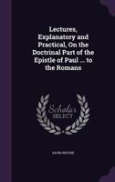 Lectures, Explanatory and Practical, On the Doctrinal Part of the Epistle of Paul ... to the Romans 1357994826 Book Cover