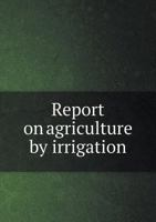 Report on Agriculture by Irrigation 5518599293 Book Cover