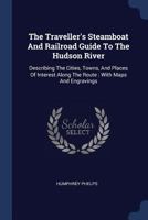 The Traveller's Steamboat and Railroad Guide to the Hudson River: Describing the Cities, Towns, and Places of Interest Along the Route: With Maps and Engravings 1377271641 Book Cover