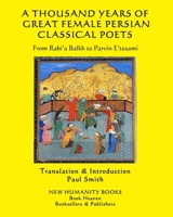 A THOUSAND YEARS OF GREAT FEMALE PERSIAN CLASSICAL POETS: From  Rabi’a Balkh to Parvin E’tesami 1705370233 Book Cover