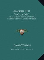 Among the Wounded: U. S. Christian Commission, Experiences of a Delegate 1437477305 Book Cover