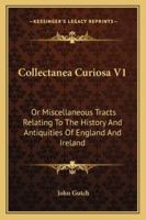 Collectanea Curiosa: Or, Miscellaneous Tracts, Relating to the History and Antiquities of England and Ireland, the Universities of Oxford and Cambridge, and a Variety of Other Subjects; Volume 1 1021735663 Book Cover