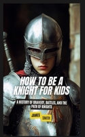 How to Be a Knight For Kids: A History of Bravery, Battles, and the Path of Knights B0F2BZ2Y4Y Book Cover
