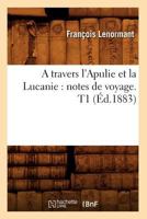 A Travers L'Apulie Et La Lucanie: Notes de Voyage. T1 (A0/00d.1883) 2012634257 Book Cover