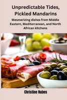 Unpredictable Tides, Pickled Mandarins: Mesmerizing dishes from Middle Eastern, Mediterranean, and North African kitchens B0CTXXPH8Q Book Cover