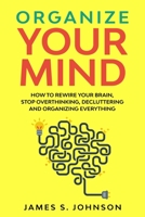 Organize your mind: How to Rewire your Brain, stop Overthinking, Decluttering and Organizing Everything B085RR61SM Book Cover