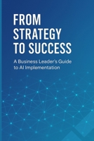 From Strategy to Success: A Business Leader's Guide to AI Implementation: Transform Your Organization, Drive Growth, and Gain Competitive Advantage Through Strategic AI Adoption B0FHQLVJVN Book Cover