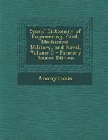 Spons' Dictionary of Engineering, Civil, Mechanical, Military, and Naval; Volume 5 1377577554 Book Cover