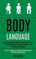 Body Language: Self Development Guide to Mastering the Art of Persuasion and Building a Better Life via Nlp and Hypnosis (The Art of Reading and Influence People Using Dark Psychology & Manipulation) 1989965067 Book Cover
