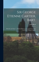 Sir George Etienne Cartier, Bart.: His Life and Times: a Political History of Canada From 1814 Until 1873 Volume Copy#1 1018510532 Book Cover