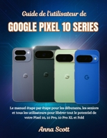 Guide de l'utilisateur de GOOGLE PIXEL 10 SERIES: Le manuel étape par étape pour les débutants, les seniors et tous les utilisateurs pour libérer tout ... 10 Pro, 10 Pro XL et Fold (French Edition) B0FP1RWTK2 Book Cover