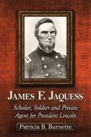 James F. Jaquess: Scholar, Soldier and Private Agent for President Lincoln 0786473584 Book Cover