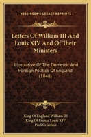 Letters of William III. and Louis XIV. and of Their Ministers; Illustrative of the ... Politics of England, 1697 to 1700, Ed. by P. Grimblot 102166670X Book Cover