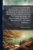 Gemmarum Affabre Sculptarum Thesaurus, Quem Suis Sumptibus Haud Exiguis, Nec Parvo Studio, Collegit Jo. Mart. Ab Ebermayer,... Digessit Et Recensuit Jo. Jacobus Baierus...... 1270905910 Book Cover