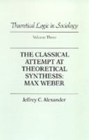 Theoretical Logic in Sociology: Max Weber: Classical Attempt at Theoretical Synthesis: Max Weber v. 3 (Theoretical Logic in Sociology, Vol 3) 1138997730 Book Cover