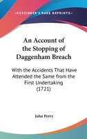 An account of the stopping of Daggenham breach: with the accidents that have attended the same from the first undertaking. ... To which is prefix'd, a ... by the breach. By Capt. John Perry. 1165306360 Book Cover