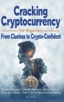 Cracking Cryptocurrency for Beginners: From Clueless to Crypto-Confident, Simple Strategies to Master the Basics, Avoid Scams & Grow Your Wealth - Even if You've Never Invested Before B0DWD2YC3D Book Cover