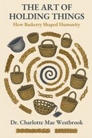 The Art of Holding Things: How Basketry Shaped Humanity: The Untold History of Weaving, Braiding, and Ancient Crafts That Built Our World B0FMK78WWL Book Cover
