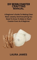 DIY RESIN COASTER CRAFTING MANUAL: A Beginner's Guide To Making Clear Resin Jewelry And Everything You Need To Know To Make Ur Resin Coaster Even As A Beginner B0FHD89LBF Book Cover