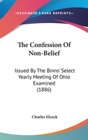 The Confession Of Non-belief: Issued By The Binns' Select Yearly Meeting Of Ohio, Examined 1120874335 Book Cover