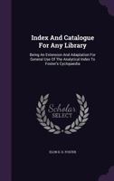 Index And Catalogue For Any Library: Being An Extension And Adaptation For General Use Of The Analytical Index To Foster's Cyclopaedia 1179323823 Book Cover