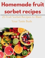 Homemade fruit Sorbet Recipes: 25 Fruit Sorbet Recipes to Blast Your Taste Buds B0CS5HR1TQ Book Cover