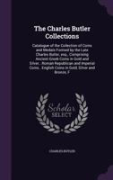 The Charles Butler Collections: Catalogue Of The Collection Of Coins And Medals Formed By The Late Charles Butler, Esq., Comprising Ancient Greek Coins ... Coins In Gold, Silver And Bronze, F 1347227954 Book Cover