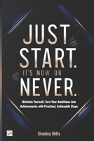 JUST START. IT’S NOW OR NEVER: Motivate Yourself, Turn Your Ambitions into Achievements with Practical, Actionable Steps B0DTFCV1CZ Book Cover