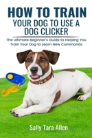 How To Train Your Dog To Use A Dog Clicker: The Ultimate Beginner's Guide to Helping You Train Your Dog to Learn New Commands 1637503288 Book Cover