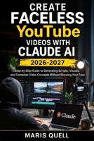 CREATE FACELESS YOUTUBE VIDEOS WITH CLAUDE AI: Step-By-Step Guide To Generating Scripts, Visuals, And Complete Video Concepts Without Showing Your Face B0GWPN4HKS Book Cover