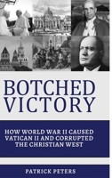 Botched Victory: How World War II Caused Vatican II and Corrupted the Christian West 1312589639 Book Cover