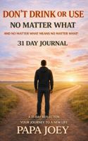 Don't Drink or Use No Matter What And No Matter What Means No Matter What: The First 31 Days Journal B0GWLYXPX4 Book Cover