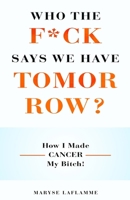 Who the F*ck Says We Have Tomorrow?: How I made cancer my bitch! 173517212X Book Cover