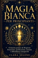 Magia Bianca per Principianti: Il Grimorio Pratico di 30 giorni con Rituali semplici per Protezione, Purificazione della Casa, Serenità e Abbondanza Consapevole (Italian Edition) B0GYYYX5ZX Book Cover