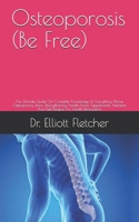 Osteoporosis (Be Free): The Ultimate Guide On Complete Knowledge To Everything About Osteoporosis, Bone Strengthening, Health Food, Supplements, Nutrients And Diet Recipes For Health Restoration B099T7SRF3 Book Cover