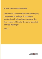 Annales des Sciences Naturelles Botaniques; Comprenant la zoologie, la botanique, l'anatomie et la physiologie comparée des dèux règnes et l'histoire des corps organisés fossiles; Botanique: Tome 12 3382720183 Book Cover