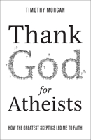 Thank God for Atheists: How the Greatest Skeptics Led Me to Faith 0736966285 Book Cover